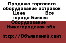 Продажа торгового оборудование островок › Цена ­ 50 000 - Все города Бизнес » Оборудование   . Нижегородская обл.